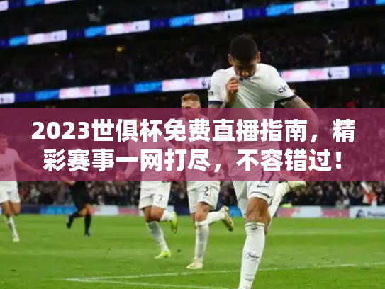 2023世俱杯免费直播指南，精彩赛事一网打尽，不容错过！