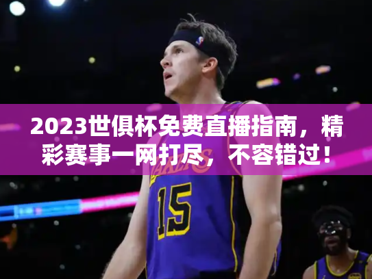 2023世俱杯免费直播指南，精彩赛事一网打尽，不容错过！
