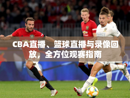CBA直播、篮球直播与录像回放，全方位观赛指南