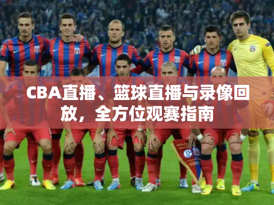 CBA直播、篮球直播与录像回放，全方位观赛指南