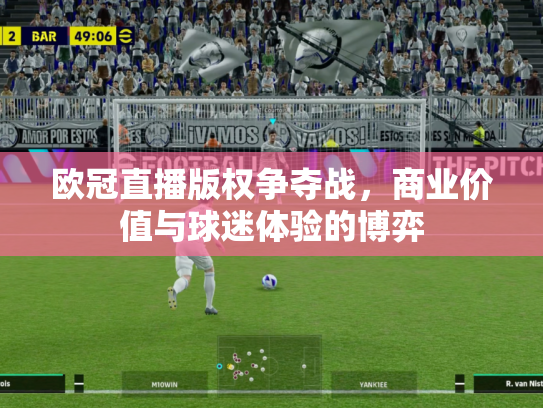 欧冠直播版权争夺战，商业价值与球迷体验的博弈