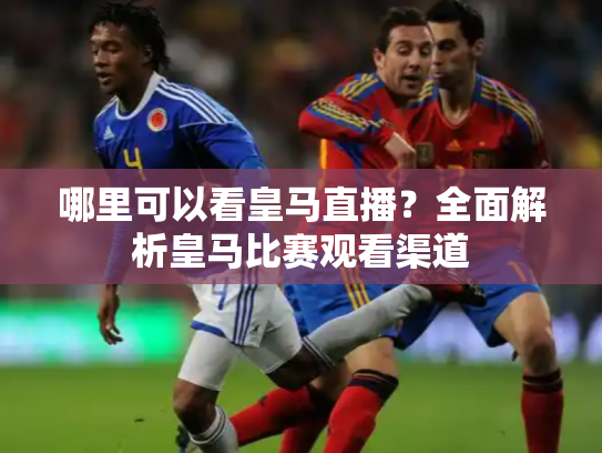 哪里可以看皇马直播？全面解析皇马比赛观看渠道