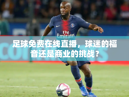 足球免费在线直播，球迷的福音还是商业的挑战？