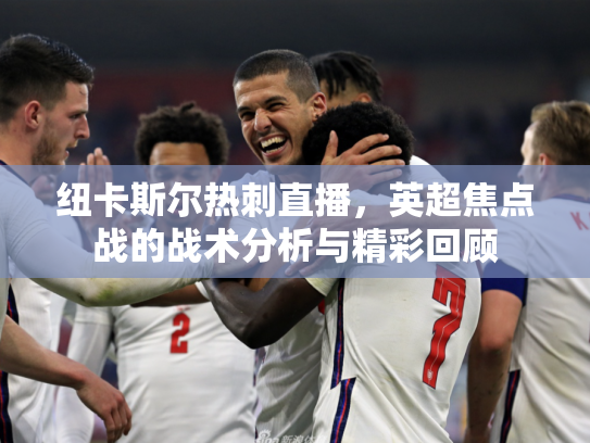 纽卡斯尔热刺直播，英超焦点战的战术分析与精彩回顾