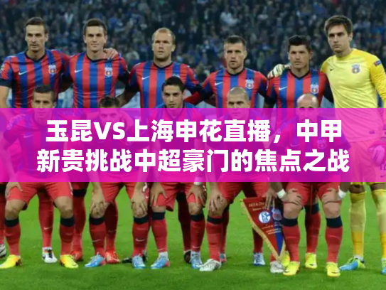 玉昆VS上海申花直播，中甲新贵挑战中超豪门的焦点之战
