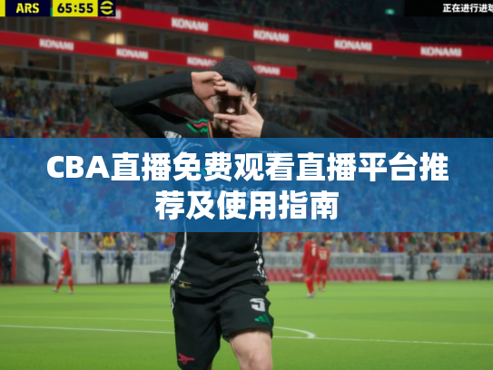 CBA直播免费观看直播平台推荐及使用指南