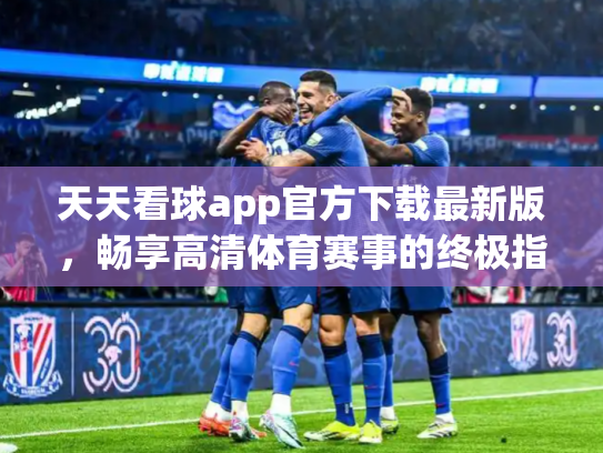 天天看球app官方下载最新版，畅享高清体育赛事的终极指南