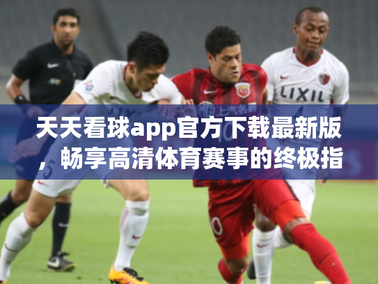 天天看球app官方下载最新版，畅享高清体育赛事的终极指南
