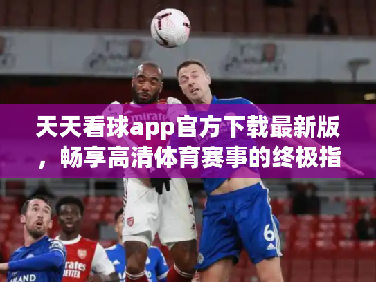 天天看球app官方下载最新版，畅享高清体育赛事的终极指南
