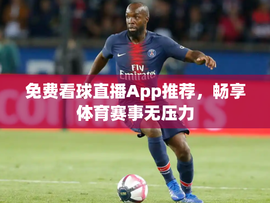 免费看球直播App推荐，畅享体育赛事无压力