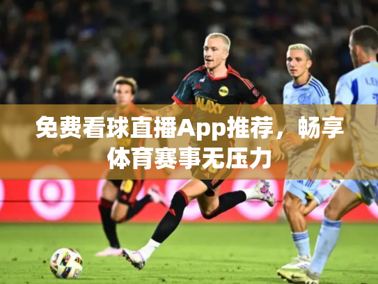 免费看球直播App推荐，畅享体育赛事无压力