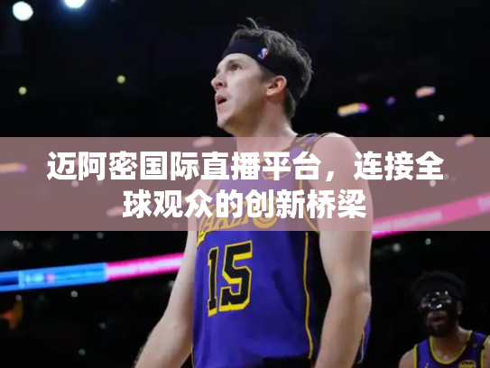 迈阿密国际直播平台，连接全球观众的创新桥梁