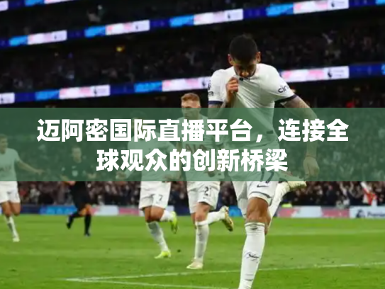 迈阿密国际直播平台，连接全球观众的创新桥梁