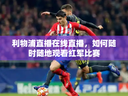 利物浦直播在线直播，如何随时随地观看红军比赛