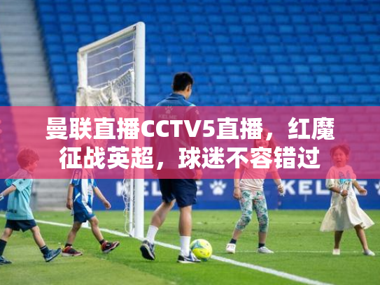 曼联直播CCTV5直播，红魔征战英超，球迷不容错过