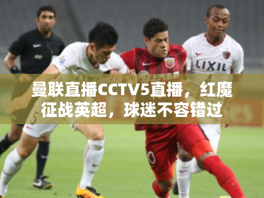 曼联直播CCTV5直播，红魔征战英超，球迷不容错过