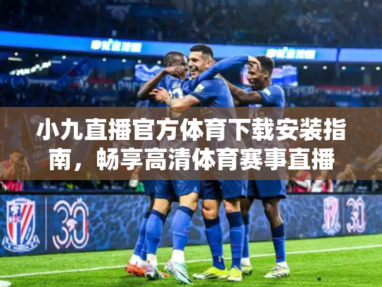 小九直播官方体育下载安装指南，畅享高清体育赛事直播