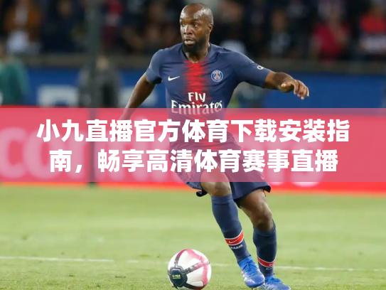 小九直播官方体育下载安装指南，畅享高清体育赛事直播