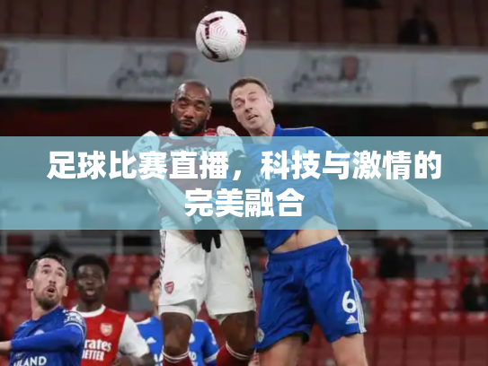 足球比赛直播，科技与激情的完美融合