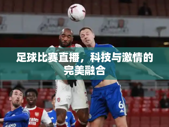 足球比赛直播，科技与激情的完美融合