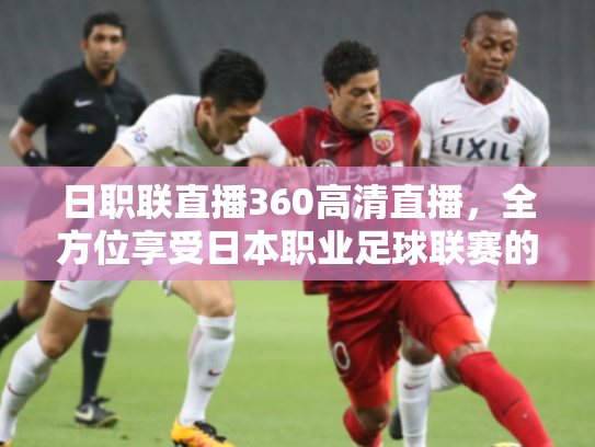 日职联直播360高清直播，全方位享受日本职业足球联赛的激情