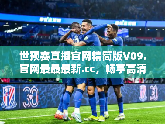 世预赛直播官网精简版V09.官网最最最新.cc，畅享高清赛事直播的终极选择