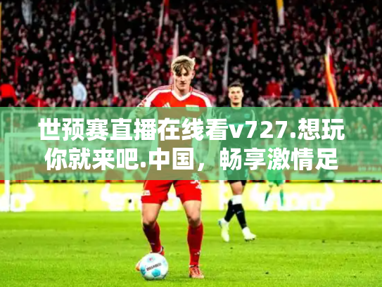 世预赛直播在线看v727.想玩你就来吧.中国，畅享激情足球盛宴