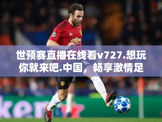 世预赛直播在线看v727.想玩你就来吧.中国，畅享激情足球盛宴