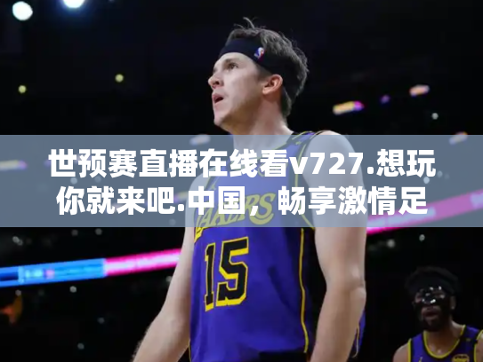世预赛直播在线看v727.想玩你就来吧.中国，畅享激情足球盛宴