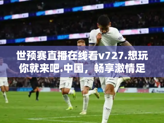 世预赛直播在线看v727.想玩你就来吧.中国，畅享激情足球盛宴