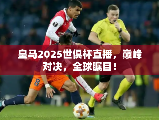 皇马2025世俱杯直播，巅峰对决，全球瞩目！