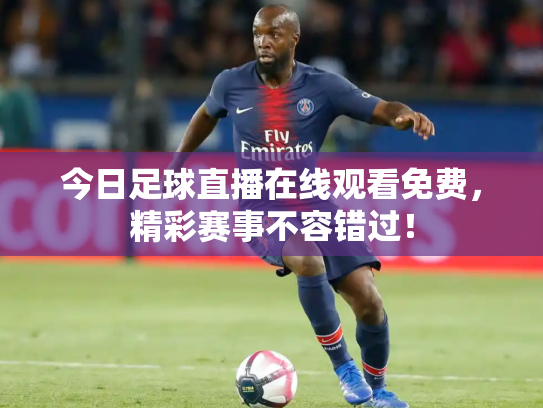 今日足球直播在线观看免费，精彩赛事不容错过！