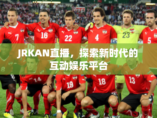 JRKAN直播，探索新时代的互动娱乐平台