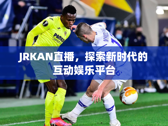 JRKAN直播，探索新时代的互动娱乐平台