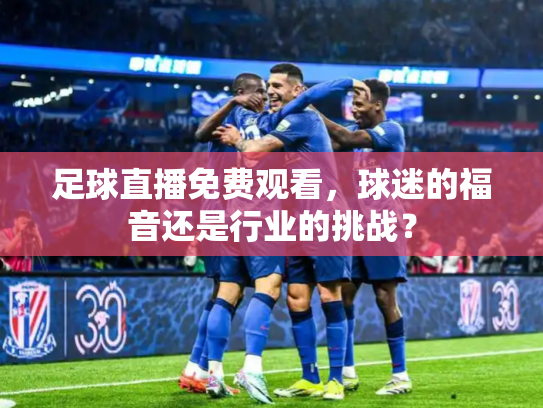 足球直播免费观看，球迷的福音还是行业的挑战？