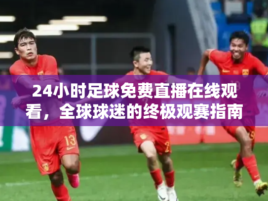 24小时足球免费直播在线观看，全球球迷的终极观赛指南