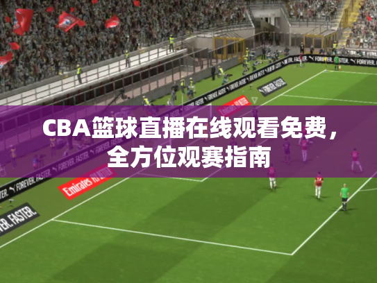 CBA篮球直播在线观看免费，全方位观赛指南