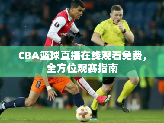 CBA篮球直播在线观看免费，全方位观赛指南