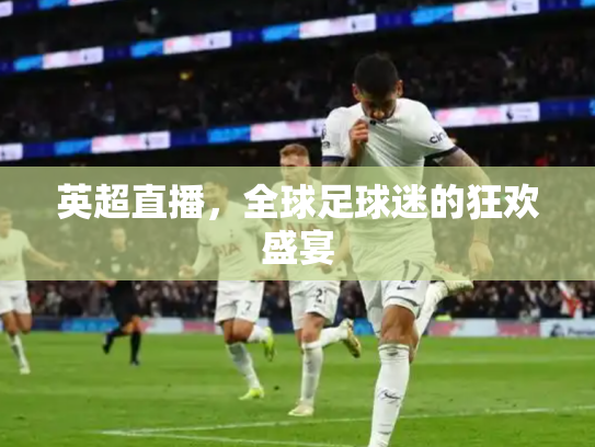 英超直播，全球足球迷的狂欢盛宴