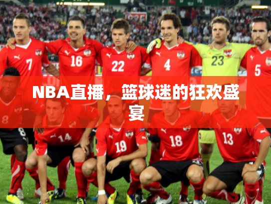 NBA直播，篮球迷的狂欢盛宴