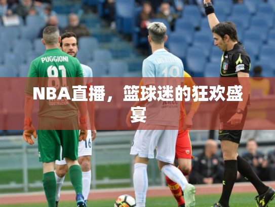 NBA直播，篮球迷的狂欢盛宴