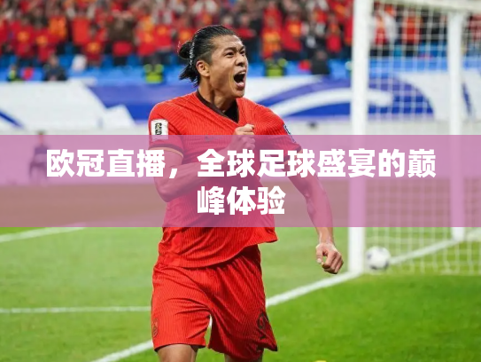 欧冠直播，全球足球盛宴的巅峰体验