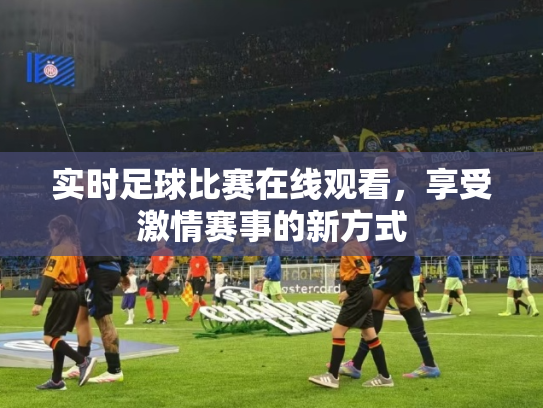 实时足球比赛在线观看，享受激情赛事的新方式