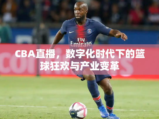 CBA直播，数字化时代下的篮球狂欢与产业变革