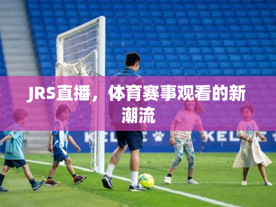 JRS直播，体育赛事观看的新潮流