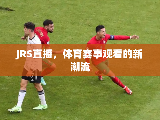 JRS直播，体育赛事观看的新潮流
