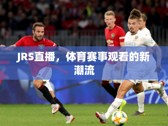 JRS直播，体育赛事观看的新潮流