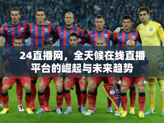 24直播网，全天候在线直播平台的崛起与未来趋势