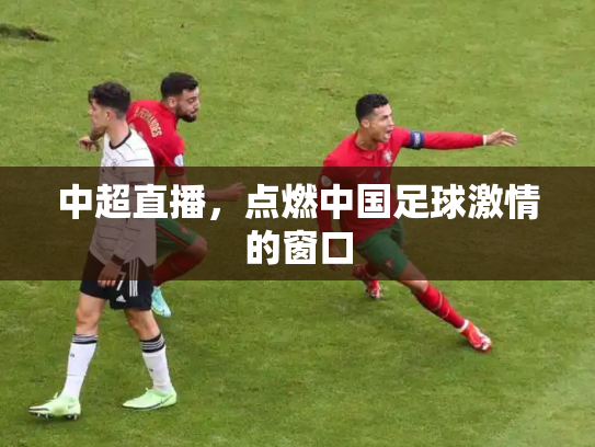 中超直播，点燃中国足球激情的窗口