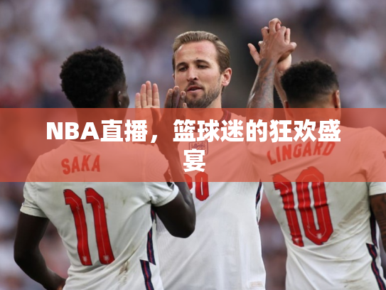 NBA直播，篮球迷的狂欢盛宴